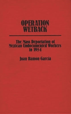Operation Wetback: The Mass Deportation of Mexican Undocumented Workers in 1954 by Garcia, Juan Ramon