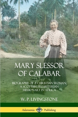 Mary Slessor of Calabar: Biography of a Christian Woman; A Scottish Presbyterian Missionary in Africa by Livingstone, W. P.