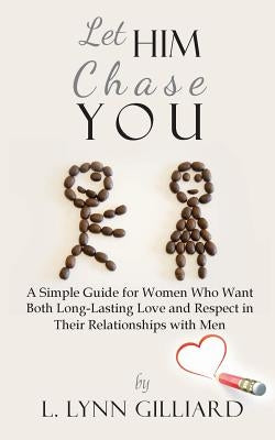 Let Him Chase You: A Simple Guide for Women Who Want Both Long-Lasting Love and Respect in Their Relationships with Men by Gilliard, L. Lynn