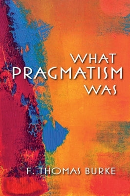 What Pragmatism Was by Burke, F. Thomas
