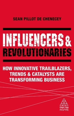 Influencers and Revolutionaries: How Innovative Trailblazers, Trends and Catalysts Are Transforming Business by Pillot de Chenecey, Sean