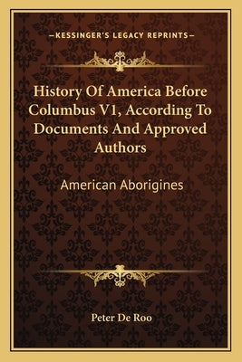 History Of America Before Columbus V1, According To Documents And Approved Authors: American Aborigines by De Roo, Peter