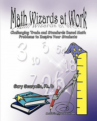 Math Wizards at Work: Challenging Trade and Standards Based Math Problems to Inspire Your Students! by Scarpello Ph. D., Gary