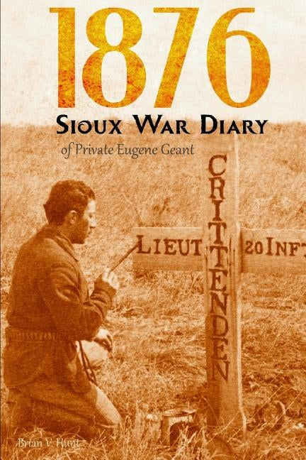 1876 Sioux War Diary of Private Eugene Geant (Expanded, Annotated) by Hunt, Brian V.