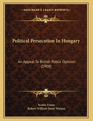 Political Persecution In Hungary: An Appeal To British Public Opinion (1908) by Viator, Scotus