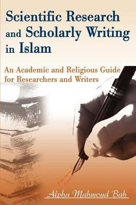 Scientific Research and Scholarly Writing in Islam: An Academic and Religious Guide for Researchers and Writers by Bah, Alpha Mahmoud
