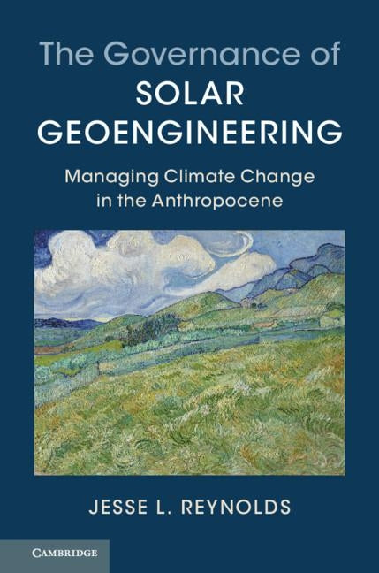 The Governance of Solar Geoengineering: Managing Climate Change in the Anthropocene by Reynolds, Jesse L.