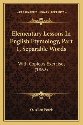 Elementary Lessons In English Etymology, Part 1, Separable Words: With Copious Exercises (1862) by Ferris, O. Allen