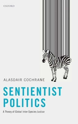 Sentientist Politics: A Theory of Global Inter-Species Justice by Cochrane, Alasdair