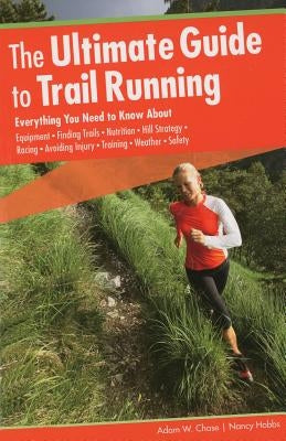 Ultimate Guide to Trail Running: Everything You Need To Know About Equipment * Finding Trails * Nutrition * Hill Strategy * Racing * Avoiding Injury * by Chase, Adam W.