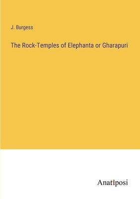 The Rock-Temples of Elephanta or Gharapuri by Burgess, J.