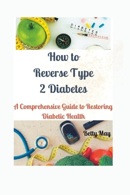 How to Reverse Type 2 Diabetes: A Comprehensive Guide to Restoring Diabetic Health by May, Betty