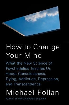 How to Change Your Mind: What the New Science of Psychedelics Teaches Us about Consciousness, Dying, Addiction, Depression, and Transcendence by Pollan, Michael
