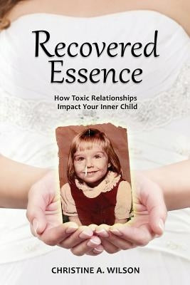 Recovered Essence: How Toxic Relationships Impact Your Inner Child by Wilson, Christine A.