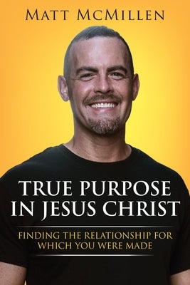 True Purpose in Jesus Christ: Finding the Relationship for Which You Were Made by McMillen, Matt