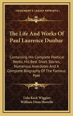 The Life and Works of Paul Laurence Dunbar: Containing His Complete Poetical Works, His Best Short Stories, Numerous Anecdotes and a Complete Biograph by Wiggins, Lida Keck