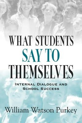 What Students Say to Themselves: Internal Dialogue and School Success by Purkey, William W.