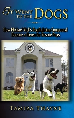 It Went to the Dogs: How Michael Vick's Dogfighting Compound Became a Haven for Rescue Pups by Thayne, Tamira