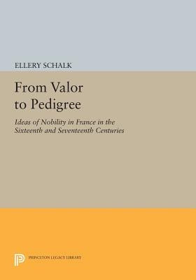 From Valor to Pedigree: Ideas of Nobility in France in the Sixteenth and Seventeenth Centuries by Schalk, Ellery