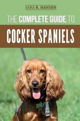 The Complete Guide to Cocker Spaniels: Locating, Selecting, Feeding, Grooming, and Loving your new Cocker Spaniel Puppy by Hansen, Sara B.
