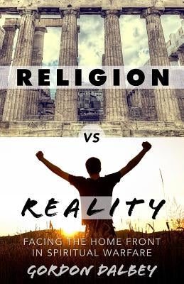 Religion vs. Reality: Facing the Home Front in Spiritual Warfare by Dalbey, Gordon