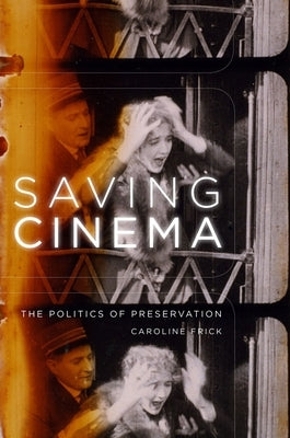 Saving Cinema: The Politics of Preservation by Frick, Caroline