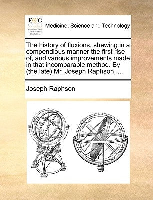 The History of Fluxions, Shewing in a Compendious Manner the First Rise Of, and Various Improvements Made in That Incomparable Method. by (the Late) M by Raphson, Joseph