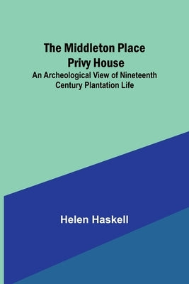The Middleton Place Privy House; An Archeological View of Nineteenth Century Plantation Life by Haskell, Helen