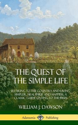 The Quest of the Simple Life: Retiring to the Country and Living Simpler, Healthier and Happier; A Classic Guide Dating to the 1900s (Hardcover) by Dawson, William J.