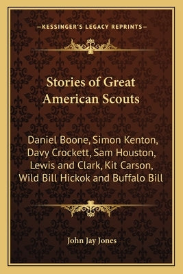Stories of Great American Scouts: Daniel Boone, Simon Kenton, Davy Crockett, Sam Houston, Lewis and Clark, Kit Carson, Wild Bill Hickok and Buffalo Bi by Jones, John Jay