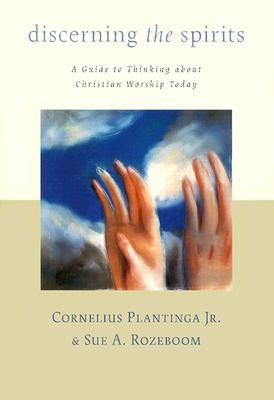 Discerning the Spirits: A Guide to Thinking about Christian Worship Today by Plantinga, Cornelius