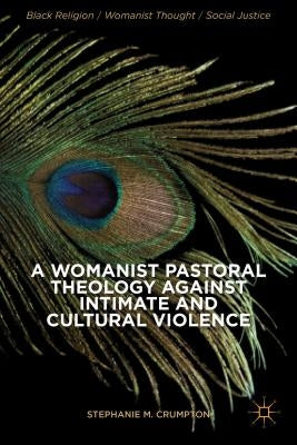 A Womanist Pastoral Theology Against Intimate and Cultural Violence by Crumpton, Stephanie M.