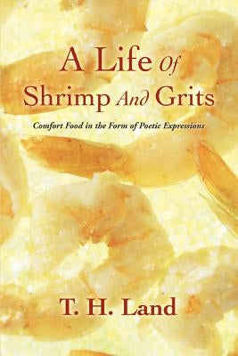 A Life Of Shrimp And Grits: Comfort Food in the Form of Poetic Expressions by Land, T. H.