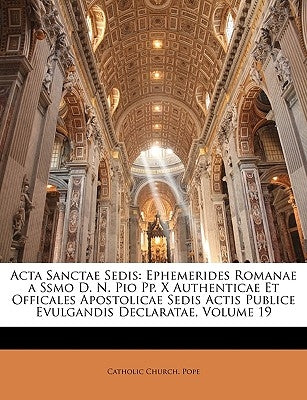 Acta Sanctae Sedis: Ephemerides Romanae a Ssmo D. N. Pio Pp. X Authenticae Et Officales Apostolicae Sedis Actis Publice Evulgandis Declara by Catholic Church Pope