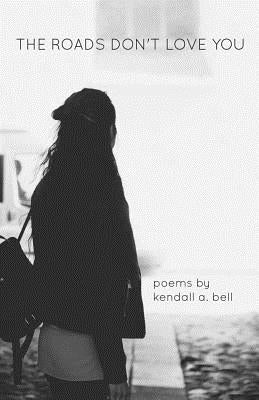 The Roads Don't Love You by Bell, Kendall a.