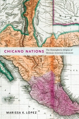 Chicano Nations: The Hemispheric Origins of Mexican American Literature by López, Marissa K.