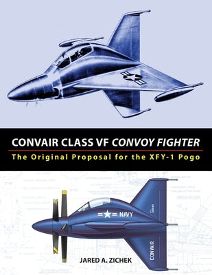 Convair Class VF Convoy Fighter: The Original Proposal for the XFY-1 Pogo by Zichek, Jared A.