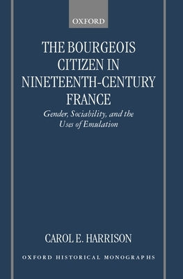 The Bourgeois Citizen in Nineteenth Century France: Gender, Sociability, and the Uses of Emulation by Harrison, Carol E.