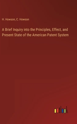 A Brief Inquiry into the Principles, Effect, and Present State of the American Patent System by Howson, H.