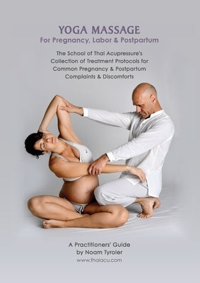 Yoga Massage for Pregnancy, Labor & Postpartum: The School of Thai Acupressure's Collection of Treatment Protocols for Common Pregnancy & Postpartum C by Tyroler, Noam