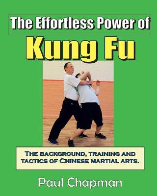 The Effortless Power of Kung Fu: An introduction to the background, training and tactics of Chinese martial arts. by Chapman, Paul