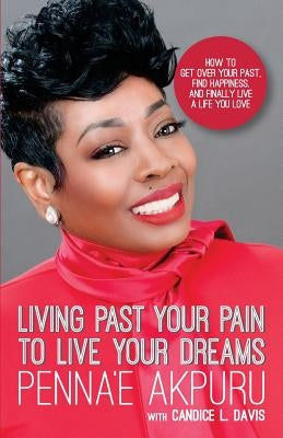 Living Past Your Pain to Live Your Dreams: How to Get Over Your Past, Find Happiness, and Finally Live a Life You Love by Davis, Candice L.