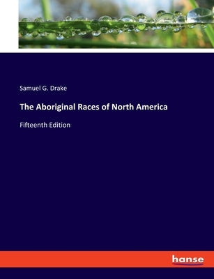 The Aboriginal Races of North America: Fifteenth Edition by Drake, Samuel G.