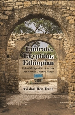 Emirate, Egyptian, Ethiopian: Colonial Experiences in Late Nineteenth-Century Harar by Ben-Dror, Avishai