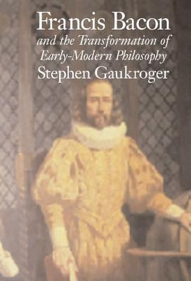 Francis Bacon and the Transformation of Early-Modern Philosophy by Gaukroger, Stephen