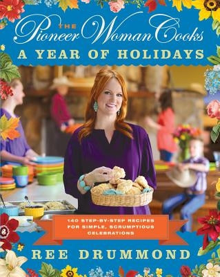 The Pioneer Woman Cooks--A Year of Holidays: 140 Step-By-Step Recipes for Simple, Scrumptious Celebrations by Drummond, Ree