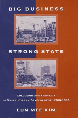 Big Business, Strong State: Collusion and Conflict in South Korean Development, 1960-1990 by Kim, Eun Mee