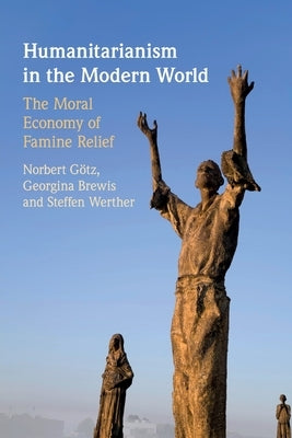 Humanitarianism in the Modern World: The Moral Economy of Famine Relief by Götz, Norbert