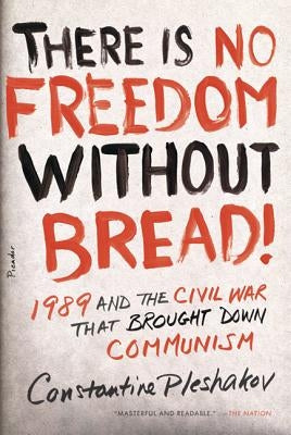 There Is No Freedom Without Bread!: 1989 and the Civil War That Brought Down Communism by Pleshakov, Constantine