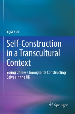 Self-Construction in a Transcultural Context: Young Chinese Immigrants Constructing Selves in the UK by Zuo, Yijia